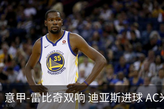 意甲-雷比奇双响 迪亚斯进球 AC米兰4-2夺开门红
